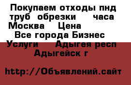 Покупаем отходы пнд труб, обрезки. 24 часа! Москва. › Цена ­ 45 000 - Все города Бизнес » Услуги   . Адыгея респ.,Адыгейск г.